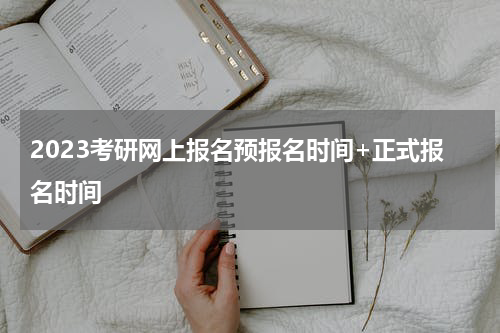 2023考研网上报名预报名时间+正式报名时间