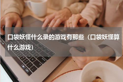 口袋妖怪什么录的游戏有那些（口袋妖怪算什么游戏）