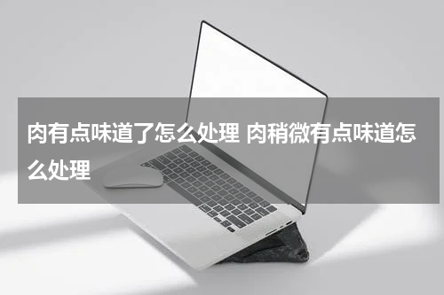 肉有点味道了怎么处理 肉稍微有点味道怎么处理