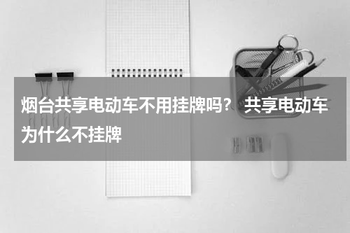 烟台共享电动车不用挂牌吗？ 共享电动车为什么不挂牌