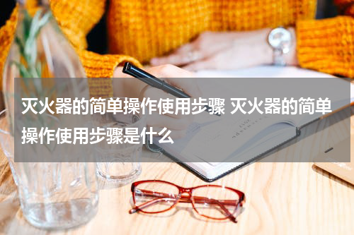 灭火器的简单操作使用步骤 灭火器的简单操作使用步骤是什么