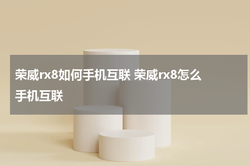 荣威rx8如何手机互联 荣威rx8怎么手机互联