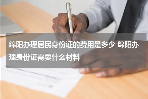 绵阳办理居民身份证的费用是多少 绵阳办理身份证需要什么材料