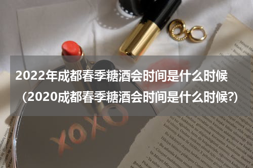 2022年成都春季糖酒会时间是什么时候（2020成都春季糖酒会时间是什么时候?）