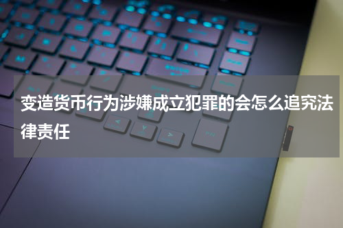 变造货币行为涉嫌成立犯罪的会怎么追究法律责任