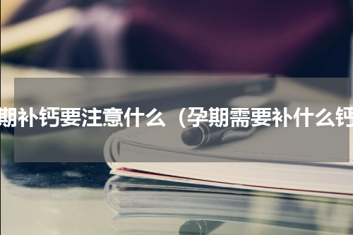 孕期补钙要注意什么（孕期需要补什么钙）