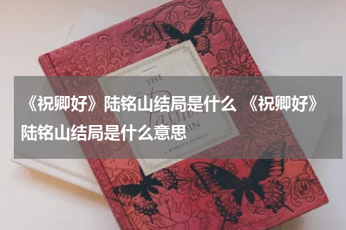 《祝卿好》陆铭山结局是什么 《祝卿好》陆铭山结局是什么意思