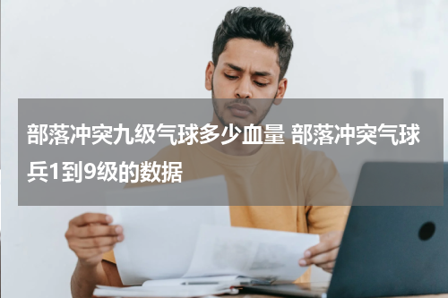 部落冲突九级气球多少血量 部落冲突气球兵1到9级的数据