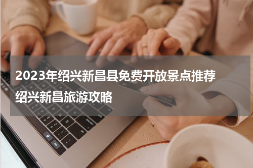 2023年绍兴新昌县免费开放景点推荐 绍兴新昌旅游攻略