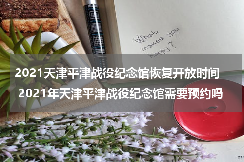 2021天津平津战役纪念馆恢复开放时间 2021年天津平津战役纪念馆需要预约吗