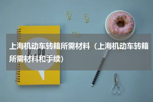 上海机动车转籍所需材料（上海机动车转籍所需材料和手续）