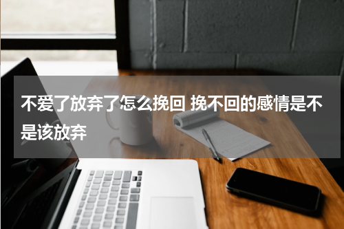 不爱了放弃了怎么挽回 挽不回的感情是不是该放弃