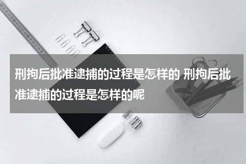 刑拘后批准逮捕的过程是怎样的 刑拘后批准逮捕的过程是怎样的呢