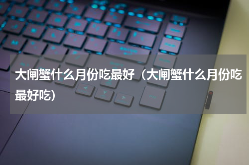 大闸蟹什么月份吃最好（大闸蟹什么月份吃最好吃）