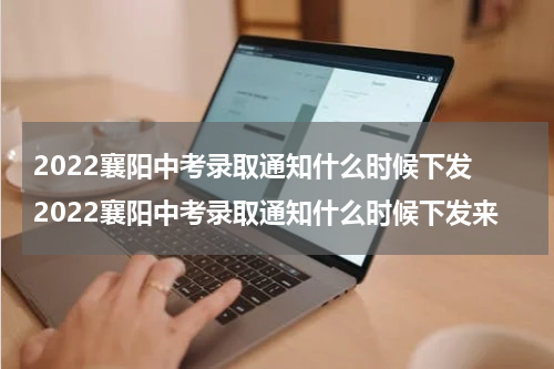 2022襄阳中考录取通知什么时候下发 2022襄阳中考录取通知什么时候下发来