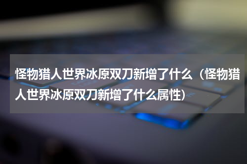 怪物猎人世界冰原双刀新增了什么（怪物猎人世界冰原双刀新增了什么属性）