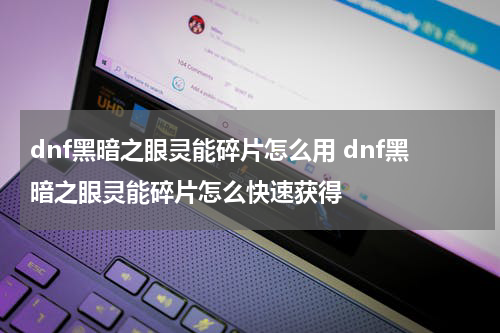 dnf黑暗之眼灵能碎片怎么用 dnf黑暗之眼灵能碎片怎么快速获得