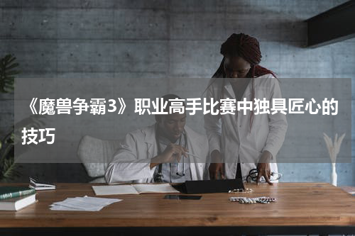 《魔兽争霸3》职业高手比赛中独具匠心的技巧