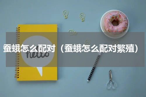 蚕蛾怎么配对（蚕蛾怎么配对繁殖）