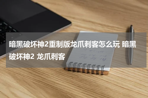 暗黑破坏神2重制版龙爪刺客怎么玩 暗黑破坏神2 龙爪刺客