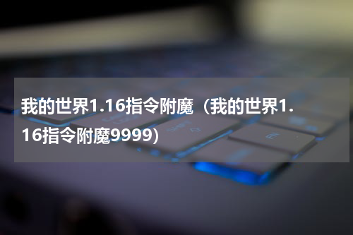 我的世界1.16指令附魔（我的世界1.16指令附魔9999）