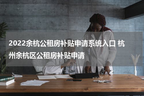 2022余杭公租房补贴申请系统入口 杭州余杭区公租房补贴申请