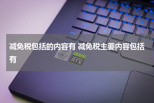 减免税包括的内容有 减免税主要内容包括有