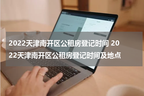 2022天津南开区公租房登记时间 2022天津南开区公租房登记时间及地点