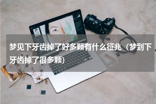 梦见下牙齿掉了好多颗有什么征兆（梦到下牙齿掉了很多颗）