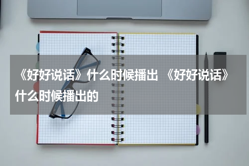 《好好说话》什么时候播出 《好好说话》什么时候播出的