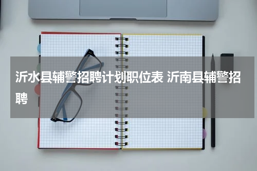 沂水县辅警招聘计划职位表 沂南县辅警招聘