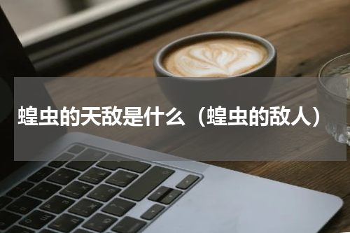 蝗虫的天敌是什么（蝗虫的敌人）