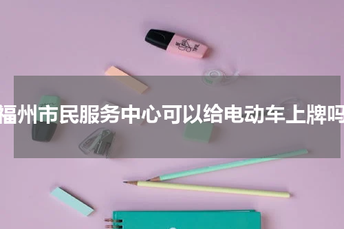 福州市民服务中心可以给电动车上牌吗