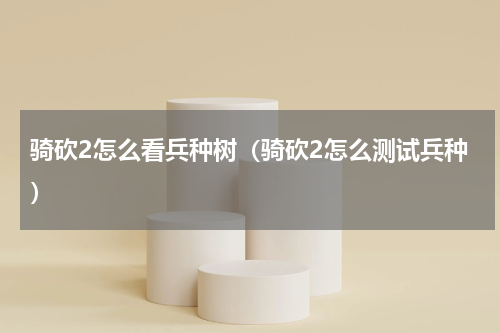 骑砍2怎么看兵种树（骑砍2怎么测试兵种）