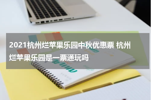 2021杭州烂苹果乐园中秋优惠票 杭州烂苹果乐园是一票通玩吗