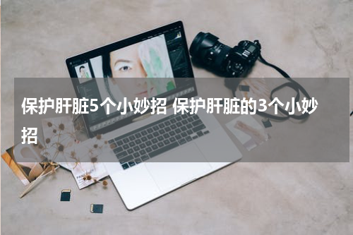 保护肝脏5个小妙招 保护肝脏的3个小妙招