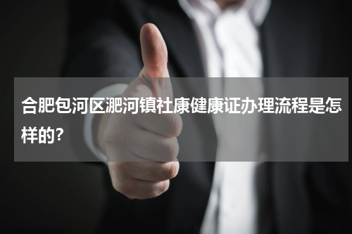 合肥包河区淝河镇社康健康证办理流程是怎样的？