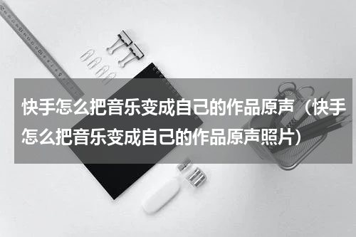 快手怎么把音乐变成自己的作品原声（快手怎么把音乐变成自己的作品原声照片）