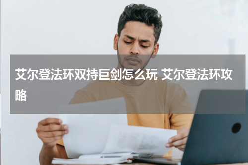 艾尔登法环双持巨剑怎么玩 艾尔登法环攻略