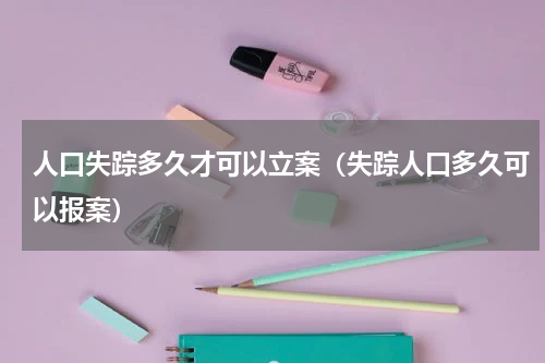 人口失踪多久才可以立案（失踪人口多久可以报案）