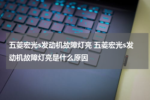 五菱宏光s发动机故障灯亮 五菱宏光s发动机故障灯亮是什么原因