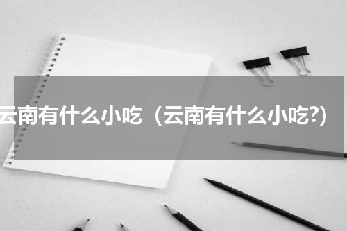 云南有什么小吃（云南有什么小吃?）