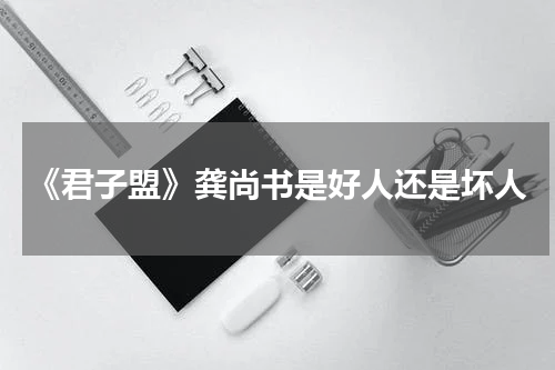《君子盟》龚尚书是好人还是坏人