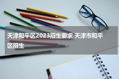 天津和平区2023招生要求 天津市和平区招生