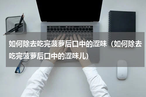 如何除去吃完菠萝后口中的涩味（如何除去吃完菠萝后口中的涩味儿）
