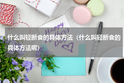 什么叫轻断食的具体方法（什么叫轻断食的具体方法呢）