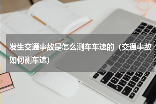 发生交通事故是怎么测车车速的（交通事故如何测车速）