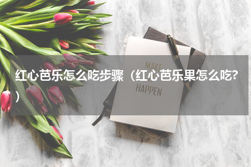 红心芭乐怎么吃步骤（红心芭乐果怎么吃?）