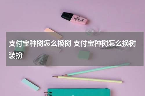 支付宝种树怎么换树 支付宝种树怎么换树装扮