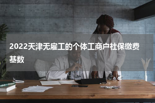 2022天津无雇工的个体工商户社保缴费基数